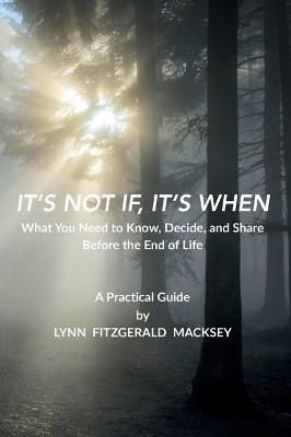 It's Not If, It's When: What You Need to Know, Decide, and Share Before the End-of-Life - A Practical Guide - Lynn Macksey - cover