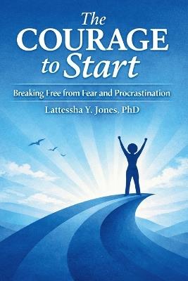 The Courage to Start: Breaking Free from Fear and Procrastination - Lattessha Jones - cover