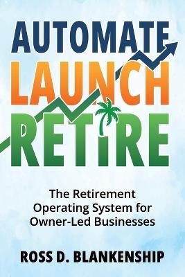 Automate, Launch, Retire: The Retirement Operating System for Owner-Led Businesses - Ross D Blankenship - cover