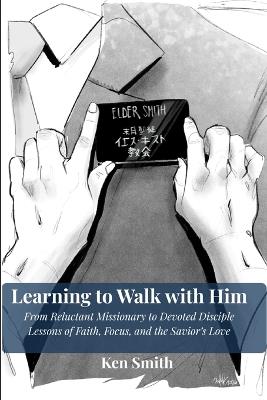 Learning to Walk With Him: From Reluctant Missionary to Devoted Disciple - Lessons of Faith, Focus, and the Savior's Love - Ken Smith - cover
