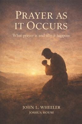 Prayer as it Occurs: What Prayer is and Why it Happens - John L Wheeler - cover