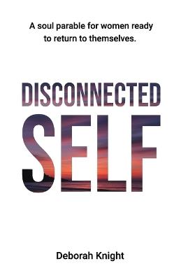 Disconnected Self: A Soul Parable for Women Ready to Return to Themselves - Deborah Knight - cover