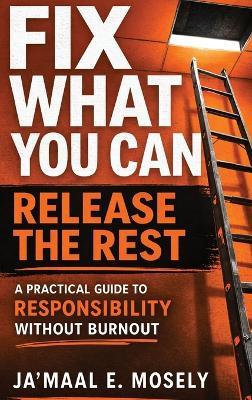 Fix What You Can. Release The Rest.: A Practical Guide for Responsibility Without Burnout - Ja'maal Mosely - cover