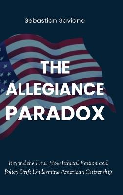 The Allegiance Paradox: Beyond the Law: How Ethical Erosion and Policy Drift Undermine American Citizenship - Sebastian Saviano - cover