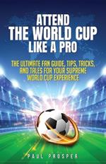 Attend the World Cup Like a Pro: The Ultimate Fan Guide, Tips, Tricks, and Tales for Your Supreme World Cup Experience