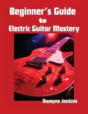 Beginner's Guide to Electric Guitar Mastery: Unlock Your Musical Potential - Dwayne Jenkins - cover