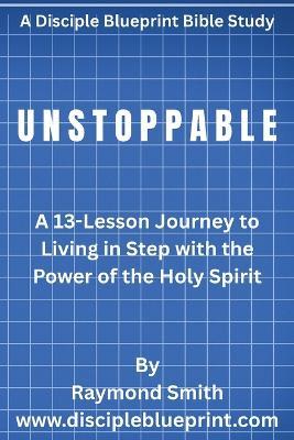 Unstoppable: A 13-Lesson Journey to Living in Step with the Power of the Holy Spirit - Raymond Smith - cover