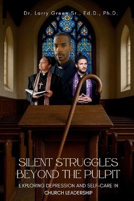 Silent Struggles Beyond the Pulpit Exploring Depression and Self-Care in Church Leadership - Larry Green - cover