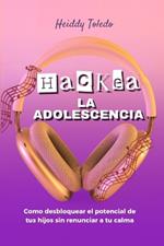 Hackea La Adolescencia: Como desbloquear el potencial de tus hijos sin renunciar a tu calma