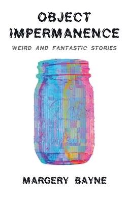 Object Impermanence: Weird And Fantastic Stories - Margery Bayne - cover