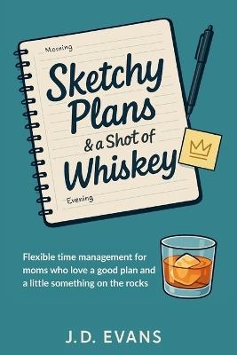 Sketchy Plans & a Shot of Whiskey: Flexible time management for moms who love a good plan...and a little something on the rocks - J D Evans - cover
