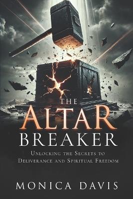 The Altar Breaker: Unlocking the Secrets to Deliverance and Spiritual Freedom - Monica Davis - cover