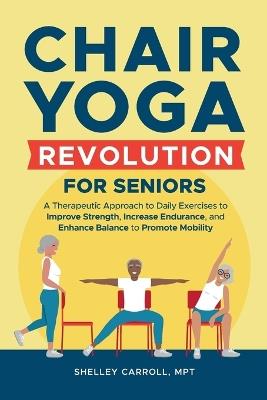 Chair Yoga Revolution for Seniors: A Therapeutic Approach to Daily Exercises to Improve Strength, Increase Endurance, and Enhance Balance to Promote Mobility - Shelley Carroll - cover