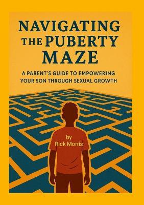 Navigating the Puberty Maze: A Parent's Guide to Empowering Your Son Through Sexual Growth - Richard Morris - cover