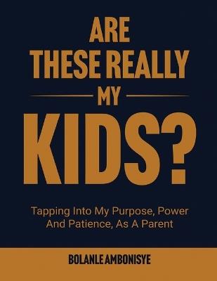 Are These Really My Kids?: Tapping Into My Purpose, Power And Patience, As A Parent - Bolanle Ambonisye - cover