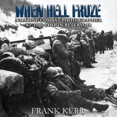 When Hell Froze: A Marine Combat Photographer at the Chosin Reservoir - Frank Kerr - cover