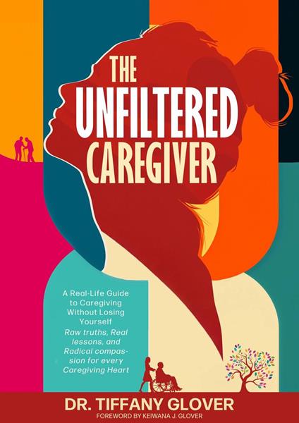 The Unfiltered Caregiver: A Real-Life Guide to Caregiving Without Losing Yourself
