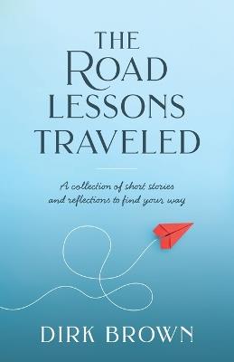 The Road Lessons Traveled: A Collection of Short Stories and Reflections to Find Your Way - Dirk Brown - cover
