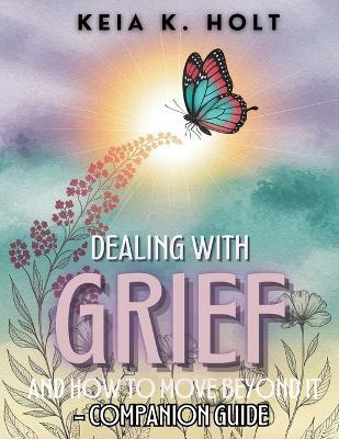 Dealing with Grief and How to Move Beyond It - Companion Guide - Keia K Holt - cover