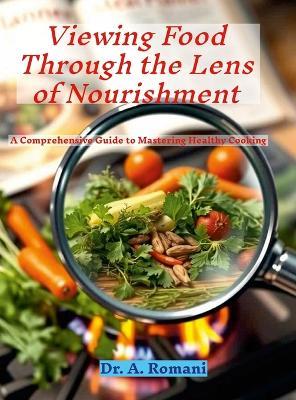 Viewing Food Through the Lens of Nourishment: A Comprehensive Guide to Mastering Healthy Cooking - A Romani - cover