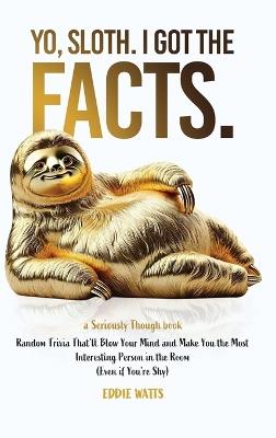 Yo, Sloth. I Got the Facts.: Random Trivia That'll Blow Your Mind and Make You the Most Interesting Person in the Room (Even if You're Shy) - Eddie Watts - cover