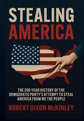 Stealing America: The 200-Year History of the Democratic Party's Attempt to Steal America from We the People - Robert Dixon McKinley - cover