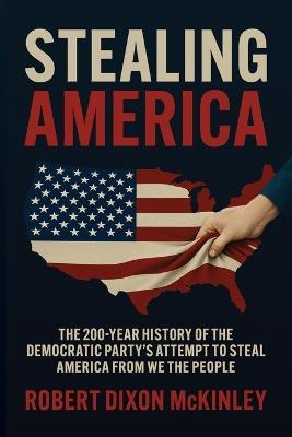Stealing America: The 200-Year History of the Democratic Party's Attempt to Steal America from We the People. - Robert Dixon McKinley - cover
