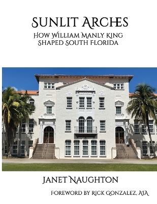 Sunlit Arches: How William Manly King Shaped South Florida - Janet Naughton - cover