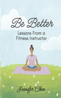 Be Better: Lessons From a Fitness Instructor - Jennifer Chen - cover