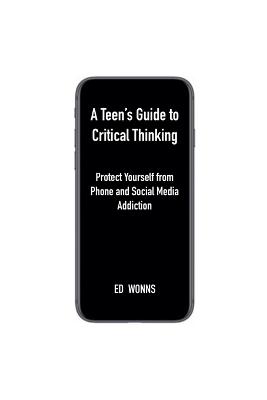 A Teen's Guide to Critical Thinking: Protect Yourself from Phone and Social Media Addiction - Ed Wonns - cover