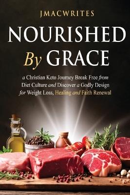 Nourished by Grace: A Christian Keto Journey Break Free From Diet Culture and Discover a Godly Design for Weight Loss, Healing, Faith - Jmacwrites - cover