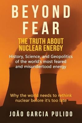 Beyond Fear: The Truth About Nuclear Energy - Joao Garcia Pulido - cover