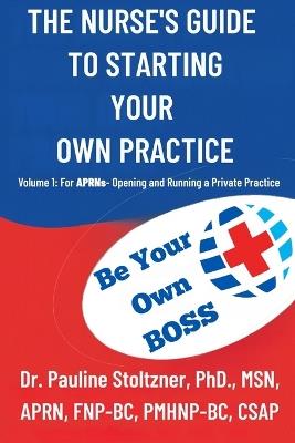 The Nurses Guide to Starting Your Own Practice: Volume 1: For Aprns - Opening and Running a Private Practice - Pauline Stoltzner - cover