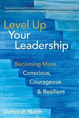 Level Up Your Leadership: Becoming More Conscious, Courageous & Resilient - Deborah Naish - cover