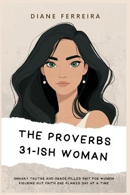 The Proverbs 31-ish Woman - Snarky Truths and Grace-Filled Grit for Women Figuring Out Faith One Flawed Day at a Time: Snarky Truths and Grace-Filled Grit for Women Figuring Out Faith One Flawed Day at a Time - Diane Ferreira - cover