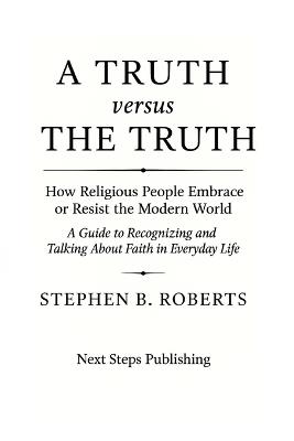 A Truth Versus the Truth: How Religious People Embrace or Resist the Modern World - Stephen B Roberts - cover