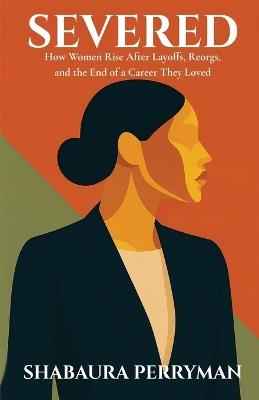 Severed: How Women Rise After Layoffs, Reorgs, and the End of a Career They Loved - Shabaura Perryman - cover