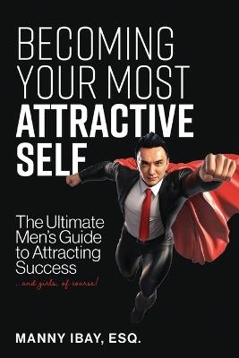 Becoming Your Most Attractive Self: The Ultimate Men's Guide to Attracting Success...and girls of course! - Manny Ibay Esq - cover