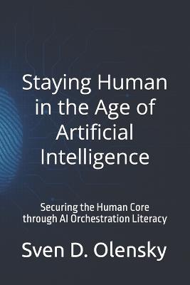 Staying Human in the Age of Artificial Intelligence: Securing the Human Core through AI Orchestration Literacy - Sven Olensky,Sven D Olensky - cover