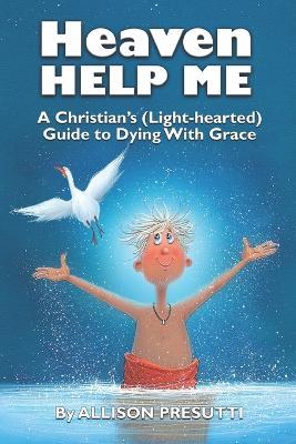 Heaven Help Me: A Christian's (Light-hearted) Guide to Dying With Grace - Allison Presutti - cover