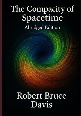 The Compacity of Spacetime, Abridged Edition: The New Physics of the Cosmos - Robert Bruce Davis - cover
