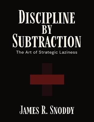 Discipline by Subtraction: The Art of Strategic Laziness - James R Snoddy - cover