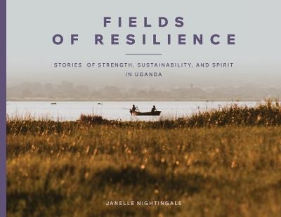 Fields of Resilience: Stories of Strength, Sustainability, and Spirit in Uganda - Janelle J Nightingale - cover