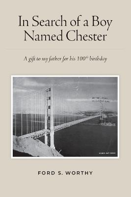In Search of a Boy Named Chester: A gift to my father for his 100th birthday - Ford S Worthy - cover