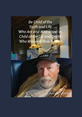 Be Child of the Truth and Life 'Who Are and Who Were' vs. Child of the Lie and Death 'Who Was and Now Is Not!'" - Bill Amor - cover