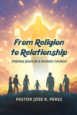 From Religion to Relationship: Finding Jesus in a Divided Church - Jose R Perez - cover