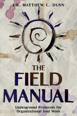 The Field Manual: Underground Protocols for Organizational Soul Work - Matthew C Dunn - cover