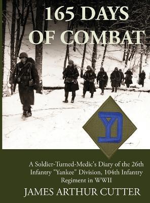 165 Days of Combat: A Soldier-Turned-Medic's Diary of the 26th Infantry Yankee Division, 104th Infantry Regiment in WWII - James Arthur Cutter - cover