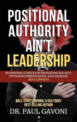 Positional Authority Ain't Leadership: Behavioral Science for Navigating Bull$hit, Optimizing Performance, and Avoiding A$$ CLOWNery - Paul Gavoni - cover