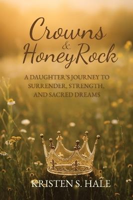 Crowns & HoneyRock: A Daughter's Journey to Surrender, Strength and Sacred Dreams - Kristen S Hale - cover